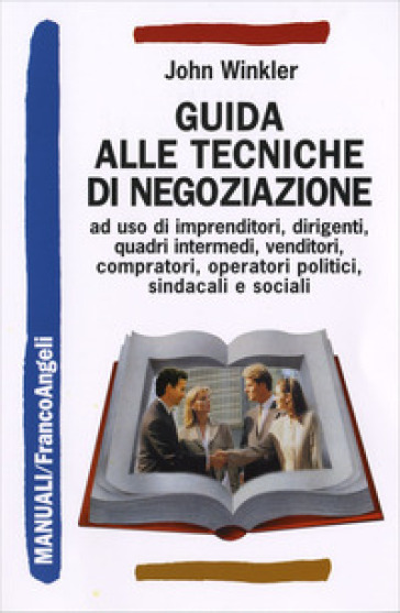 Guida alle tecniche di negoziazione a uso di imprenditori, dirigenti, quadri intermedi, venditori, compratori, operatori politici, sindacali e sociali - John Winkler