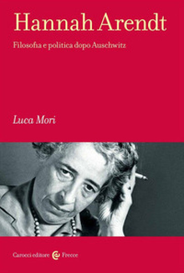 Hannah Arendt. Filosofia e politica dopo Auschwitz - Luca Mori