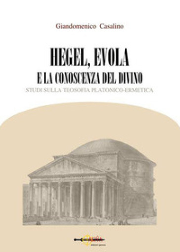 Hegel, Evola e la conoscenza del divino. Studi sulla teosofia platonico-ermetica - Giandomenico Casalino