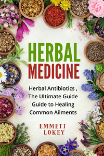 Herbal medicine. Herbal antibiotics, the ultimate guide. Guide to healing common aliments - Emmett Lokey