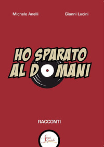 Ho sparato al domani - Gianni Lucini - Michele Anelli