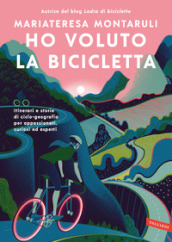 Ho voluto la bicicletta. Itinerari e storie di ciclo-geografia per appassionati, curiosi ed esperti