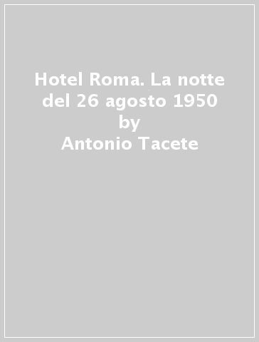 Hotel Roma. La notte del 26 agosto 1950 - Antonio Tacete