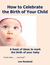 How to Celebrate the Birth of Your Child: A Feast of Ideas to Mark the Birth of Your Baby