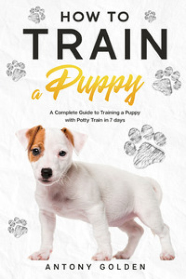 How to train a puppy. A complete guide to training a puppy with potty train in 7 days - Antony Golden