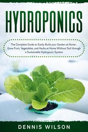 Hydroponics: The Complete Guide to Easily Build your Garden at Home - Grow Fruit, Vegetables, and Herbs at Home Without Soil through a Sustainable Hydroponic System