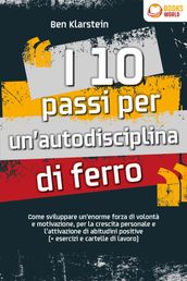 I 10 passi per un autodisciplina di ferro: Come sviluppare un enorme forza di volontà e motivazione, per la crescita personale e l attivazione di abitudini positive (+ esercizi e cartelle di lavoro)