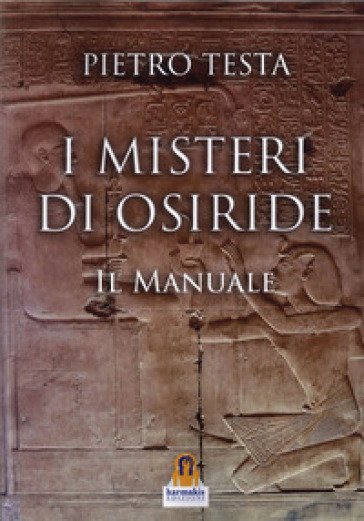 I misteri di Osiride. Il manuale - Pietro Testa