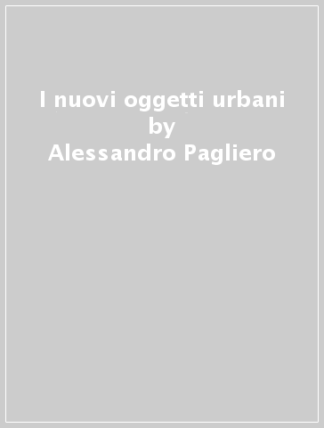 I nuovi oggetti urbani - Alessandro Pagliero