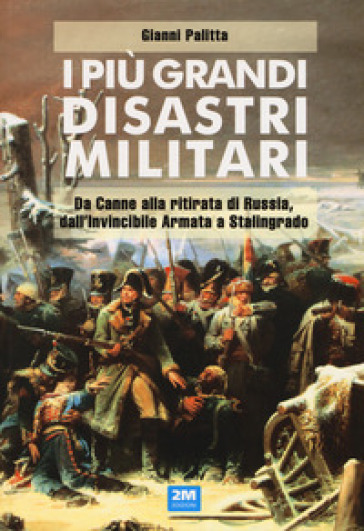 I più grandi disastri militari. Da Canne alla ritirata di Russia, dall'Invincibile Armata a Stalingrado - Gianni Palitta