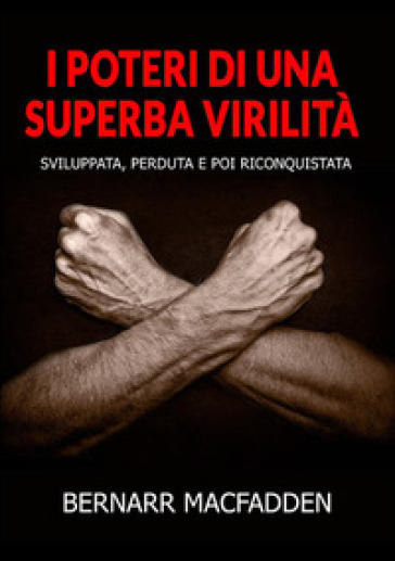 I poteri di una superba virilità. Sviluppata, perduta e poi riconquistata - Bernarr Macfadden