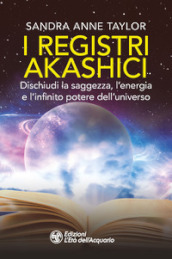 I registri akashici. Dischiudi la saggezza, l energia e l infinito potere dell universo