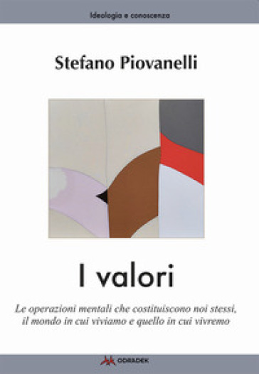 I valori. Le operazioni mentali che costituiscono noi stessi, il mondo in cui viviamo e quello in cui vivremo - Stefano Piovanelli