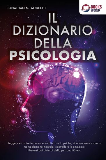 IL DIZIONARIO DELLA PSICOLOGIA: Leggere e capire le persone, analizzare la psiche, riconoscere e usare la manipolazione mentale, controllare le emozioni, liberarsi dai disturbi della personalità ecc. - Jonathan M. Albrecht