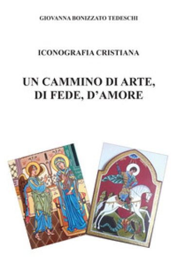 Iconografia cristiana. Un cammino di arte, di fede, d'amore - Giovanna Bonizzato Tedeschi