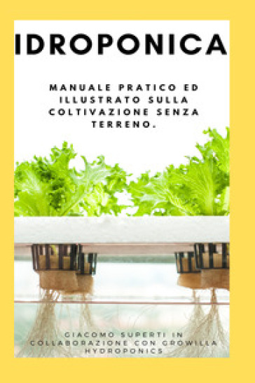 Idroponica. Manuale pratico ed illustrato sulla coltivazione senza terreno. Con progetti reali per la costruzione del tuo giardino idroponico - Giacomo Superti