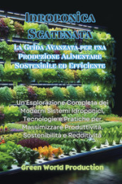 Idroponica scatenata. La guida avanzata per una produzione alimentare sostenibile ed efficiente