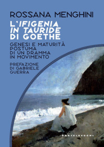 L'Ifigenia in Tauride di Goethe. Genesi e maturità postuma di un dramma in movimento - Rossana Menghini