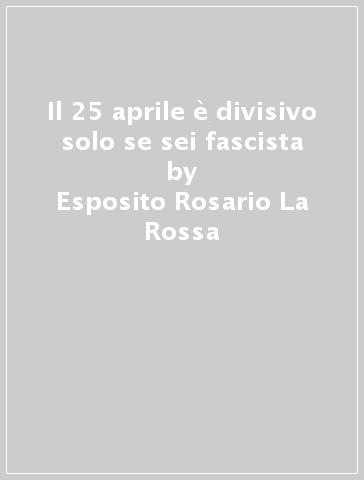 Il 25 aprile è divisivo solo se sei fascista - Esposito Rosario La Rossa