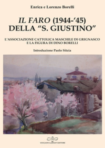 «Il Faro» (1944-'45) della «San Giustino». L'associazione cattolica maschile di Grignasco e la figura di Dino Borelli - Enrica Borelli - Lorenzo Borelli