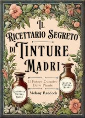 Il Ricettario Segreto di Tinture Madri: Il Libro dei Rimedi Erboristici per Realizzare 80+ Estratti di Erbe Medicinali, con Guida per Principianti ed Esperti, per una Salute Naturale e Sostenibile