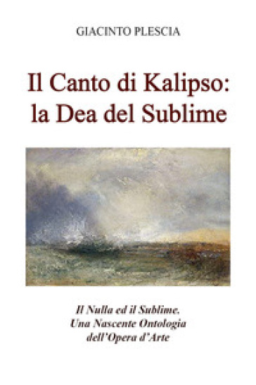 Il canto di Kalipso: la dea del sublime. Il nulla ed il sublime. Una nascente ontologia dell'opera d'arte - Giacinto Plescia