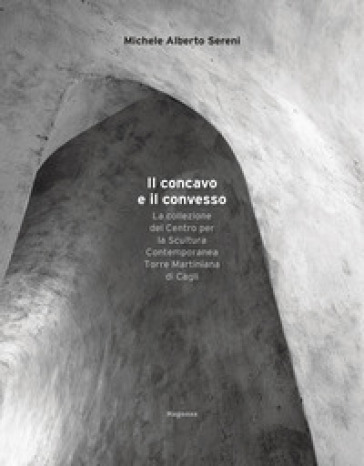 Il concavo e il convesso. La collezione del Centro per la Scultura Contemporanea Torre Martiniana di Cagli. Ediz. bilingue - Michele Alberto Sereni