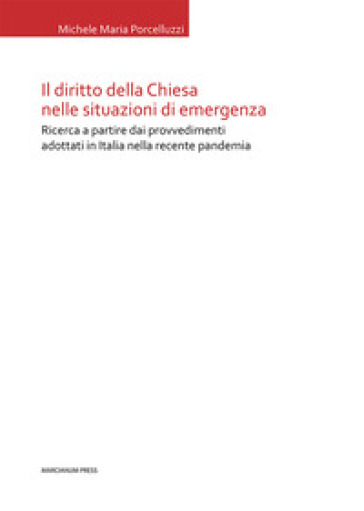 Il diritto della Chiesa nelle situazioni di emergenza. Ricerca a partire dai provvedimenti adottati in Italia nella recente pandemia - Michele Maria Porcelluzzi