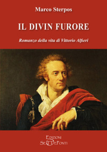 Il divin furore. Romanzo della vita di Vittorio Alfieri - Marco Sterpos