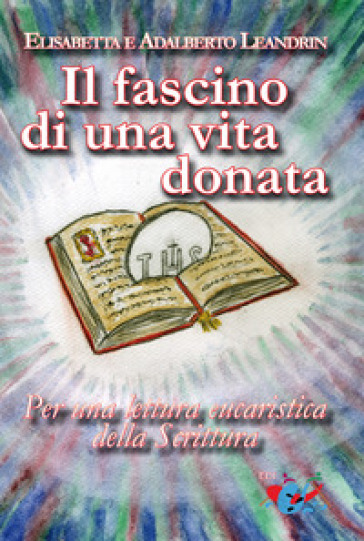 Il fascino di una vita donata. Per una lettura eucaristica della Scrittura - Adalberto Leandrin - Elisabetta Leandrin