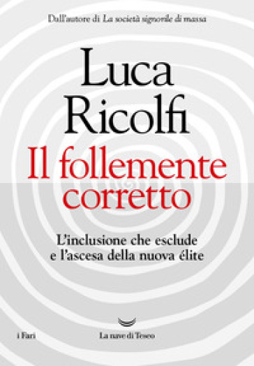 Il follemente corretto. L'inclusione che esclude e l'ascesa della nuova nuova élite - Luca Ricolfi