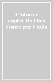 Il futuro è equità. Un libro bianco per l Italia