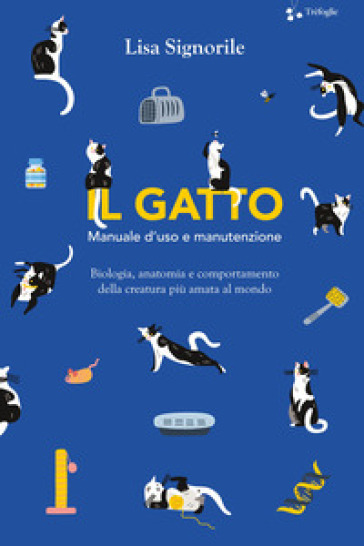 Il gatto. Manuale d'uso e manutenzione. Biologia, anatomia e comportamento della creatura più amata al mondo - Lisa Signorile