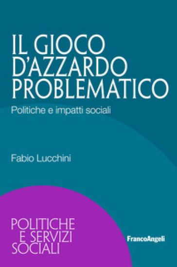 Il gioco d'azzardo problematico. Politiche e impatti sociali - Fabio Lucchini