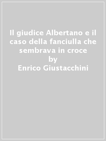 Il giudice Albertano e il caso della fanciulla che sembrava in croce - Enrico Giustacchini