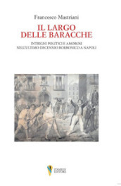 Il largo delle baracche. Intrighi politici e amorosi nell ultimo decennio borbonico a Napoli