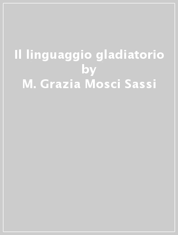 Il linguaggio gladiatorio - M. Grazia Mosci Sassi