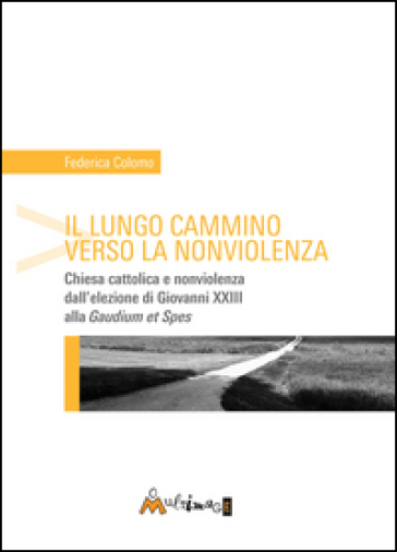 Il lungo cammino verso la nonviolenza. Chiesa cattolica e nonviolenza dall'elezione di Giovanni XXIII alla «Gaudium et spes» - Federica Colomo