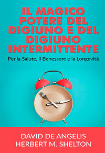 Il magico potere del digiuno e del digiuno intermittente. Per la salute, il benessere e la longevità - David De Angelis - Herbert M. Shelton