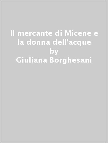 Il mercante di Micene e la donna dell'acque - Giuliana Borghesani