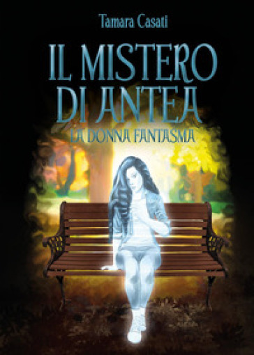 Il mistero di Antea. La donna fantasma - Tamara Casati