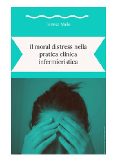 Il moral distress nella pratica clinica infermieristica - Teresa Mele