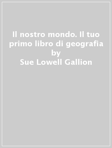 Il nostro mondo. Il tuo primo libro di geografia - Sue Lowell Gallion