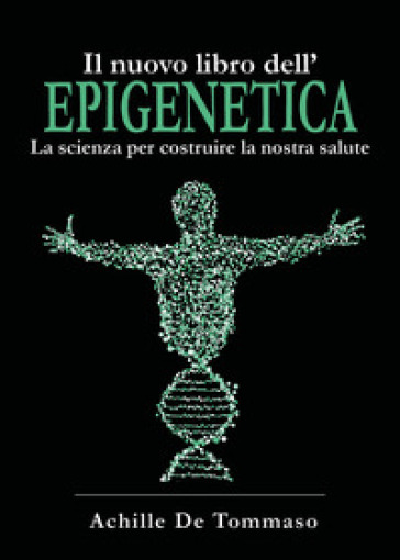 Il nuovo libro dell'epigenetica. La scienza per costruire la nostra salute - Achille De Tommaso