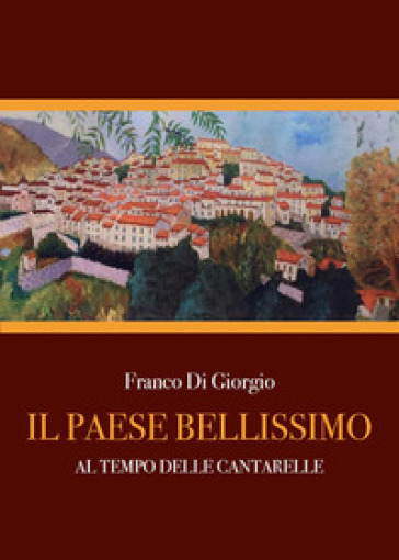 Il paese bellissimo. Al tempo delle cantarelle - Franco Di Giorgio