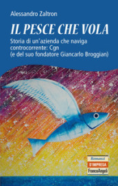 Il pesce che vola. Storia di un azienda che naviga controcorrente: Cgn (e del suo fondatore Giancarlo Broggian)