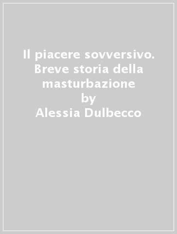 Il piacere sovversivo. Breve storia della masturbazione - Alessia Dulbecco