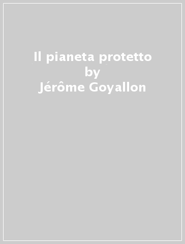 Il pianeta protetto - Jérôme Goyallon - Jean-Paul Vomorin