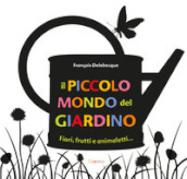 Il piccolo mondo del giardino. Fiori, frutti e animaletti.... Ediz. illustrata