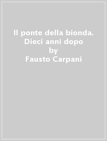 Il ponte della bionda. Dieci anni dopo - Fausto Carpani - Francisco Giordano